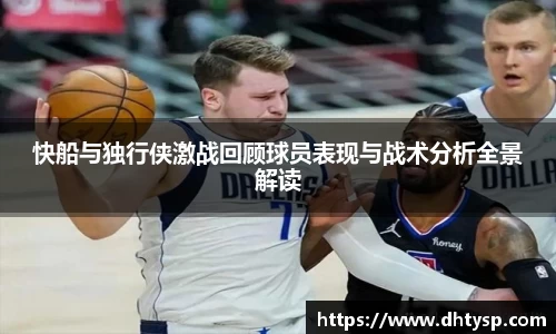 快船与独行侠激战回顾球员表现与战术分析全景解读
