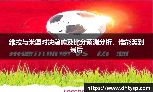 维拉与米堡对决前瞻及比分预测分析，谁能笑到最后
