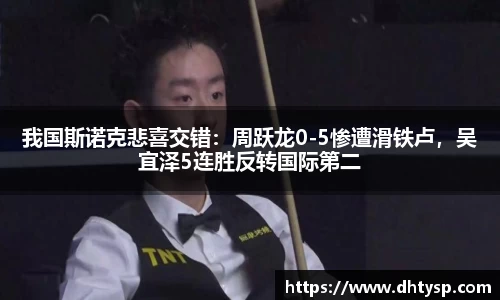 我国斯诺克悲喜交错：周跃龙0-5惨遭滑铁卢，吴宜泽5连胜反转国际第二