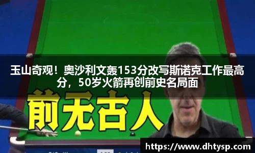 玉山奇观！奥沙利文轰153分改写斯诺克工作最高分，50岁火箭再创前史名局面
